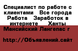 Специалист по работе с клиентами - Все города Работа » Заработок в интернете   . Ханты-Мансийский,Лангепас г.